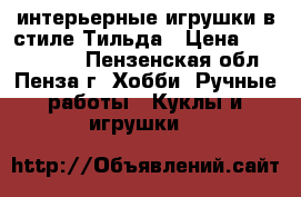 интерьерные игрушки в стиле Тильда › Цена ­ 1000-4000 - Пензенская обл., Пенза г. Хобби. Ручные работы » Куклы и игрушки   